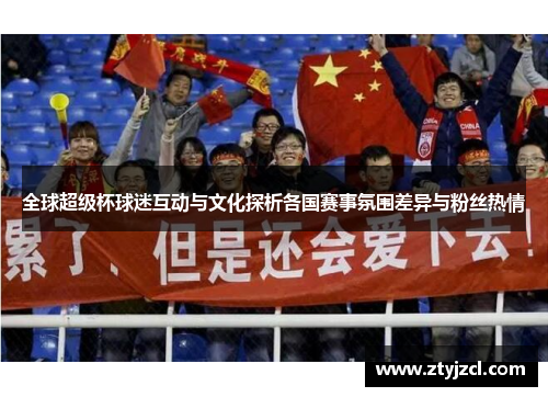 全球超级杯球迷互动与文化探析各国赛事氛围差异与粉丝热情