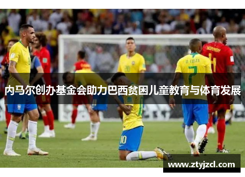 内马尔创办基金会助力巴西贫困儿童教育与体育发展
