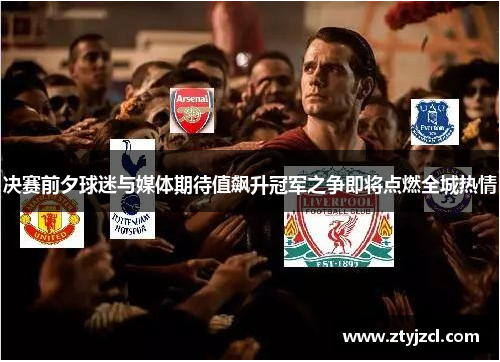 决赛前夕球迷与媒体期待值飙升冠军之争即将点燃全城热情