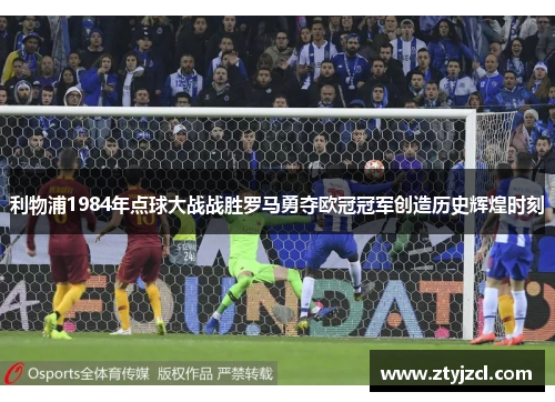 利物浦1984年点球大战战胜罗马勇夺欧冠冠军创造历史辉煌时刻