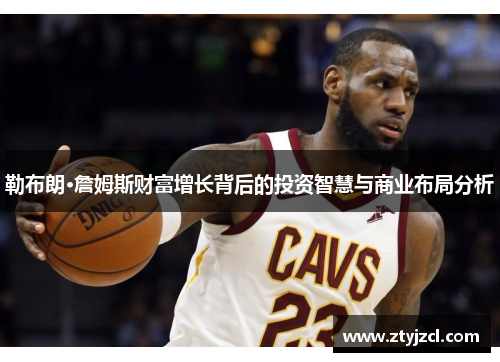 勒布朗·詹姆斯财富增长背后的投资智慧与商业布局分析