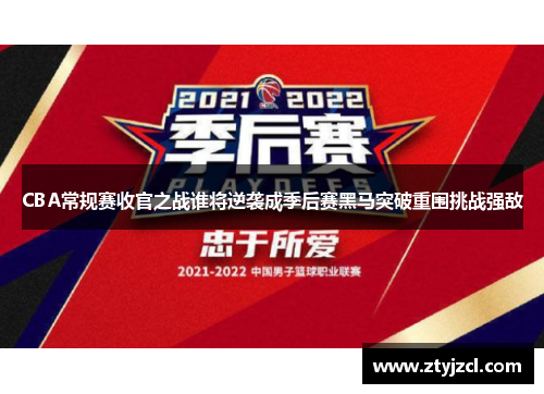 CBA常规赛收官之战谁将逆袭成季后赛黑马突破重围挑战强敌