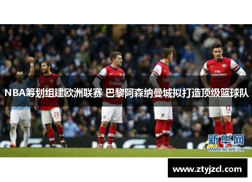 NBA筹划组建欧洲联赛 巴黎阿森纳曼城拟打造顶级篮球队