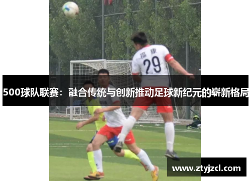 500球队联赛：融合传统与创新推动足球新纪元的崭新格局