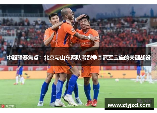 中超联赛焦点：北京与山东两队激烈争夺冠军宝座的关键战役