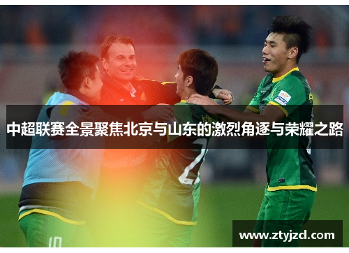 中超联赛全景聚焦北京与山东的激烈角逐与荣耀之路