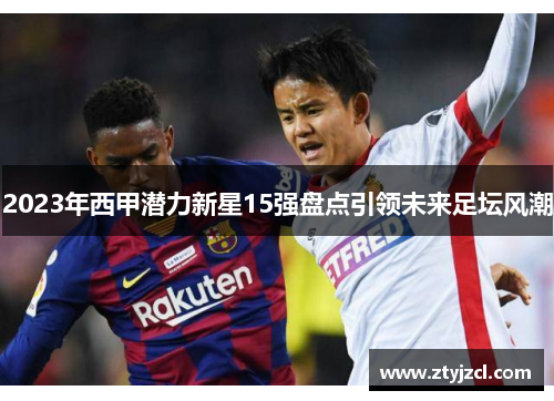 2023年西甲潜力新星15强盘点引领未来足坛风潮