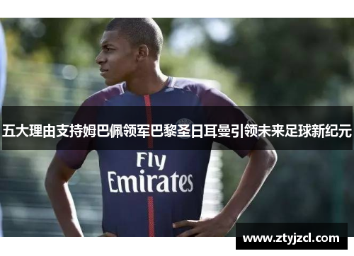 五大理由支持姆巴佩领军巴黎圣日耳曼引领未来足球新纪元