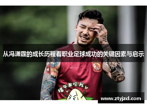 从冯潇霆的成长历程看职业足球成功的关键因素与启示