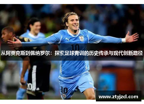 从阿贾克斯到佩纳罗尔：探索足球青训的历史传承与现代创新路径