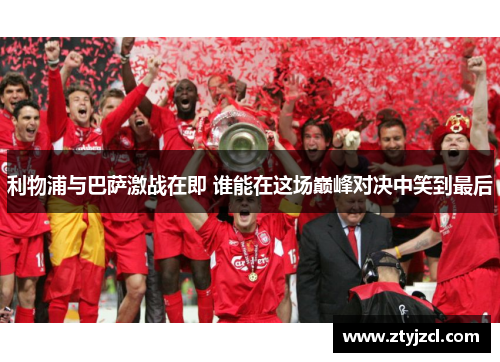 利物浦与巴萨激战在即 谁能在这场巅峰对决中笑到最后