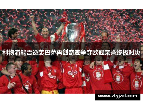 利物浦能否逆袭巴萨再创奇迹争夺欧冠荣誉终极对决