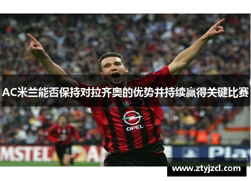 AC米兰能否保持对拉齐奥的优势并持续赢得关键比赛