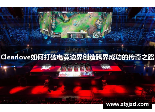 Clearlove如何打破电竞边界创造跨界成功的传奇之路