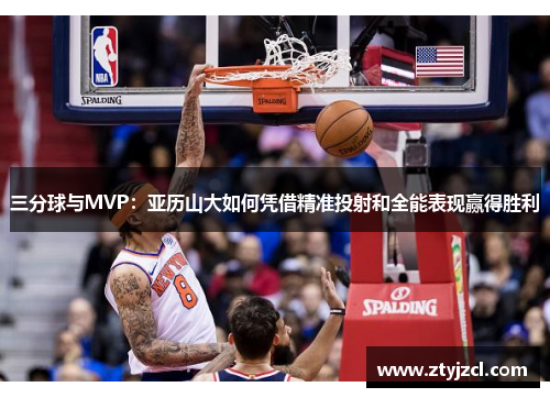 三分球与MVP：亚历山大如何凭借精准投射和全能表现赢得胜利