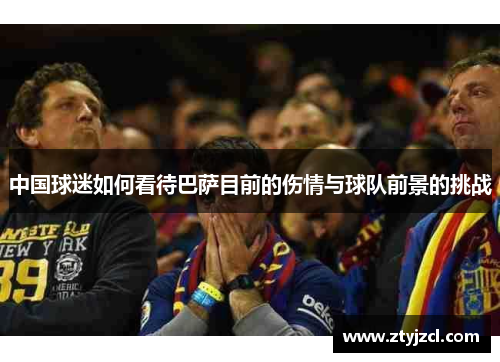 中国球迷如何看待巴萨目前的伤情与球队前景的挑战