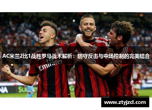 AC米兰2比1战胜罗马战术解析：防守反击与中场控制的完美结合