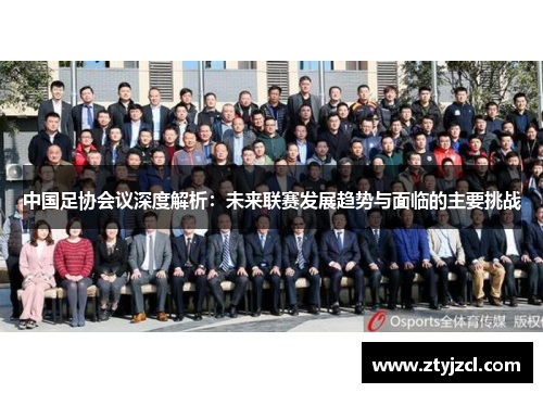 中国足协会议深度解析：未来联赛发展趋势与面临的主要挑战