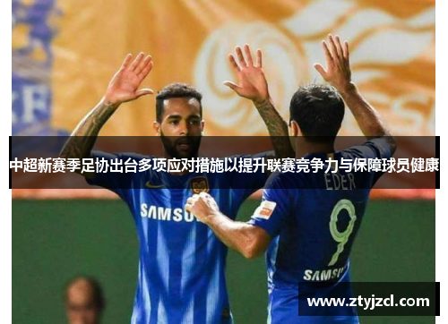 中超新赛季足协出台多项应对措施以提升联赛竞争力与保障球员健康