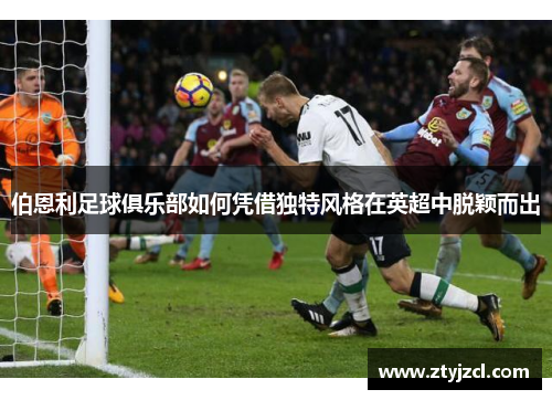 伯恩利足球俱乐部如何凭借独特风格在英超中脱颖而出