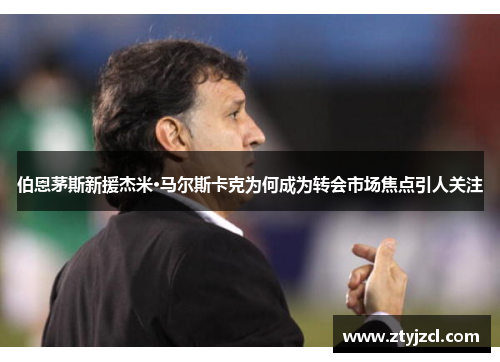 伯恩茅斯新援杰米·马尔斯卡克为何成为转会市场焦点引人关注