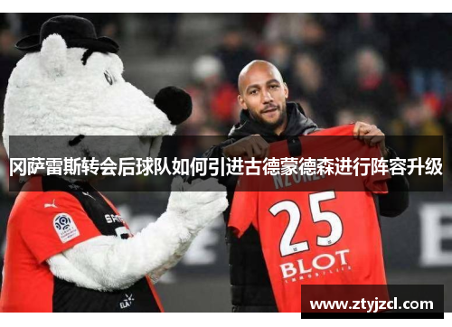 冈萨雷斯转会后球队如何引进古德蒙德森进行阵容升级