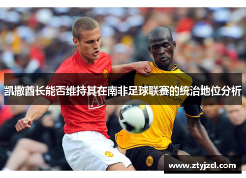 凯撒酋长能否维持其在南非足球联赛的统治地位分析