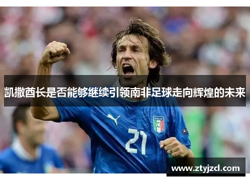 凯撒酋长是否能够继续引领南非足球走向辉煌的未来