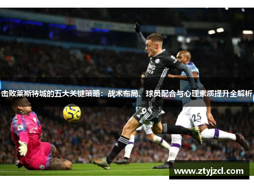 击败莱斯特城的五大关键策略：战术布局、球员配合与心理素质提升全解析