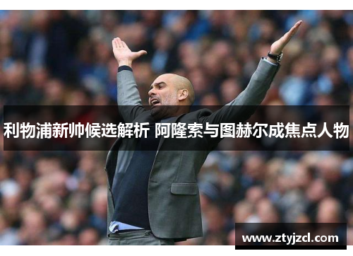 利物浦新帅候选解析 阿隆索与图赫尔成焦点人物