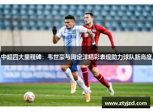 中超四大里程碑：韦世豪与周定洋精彩表现助力球队新高度