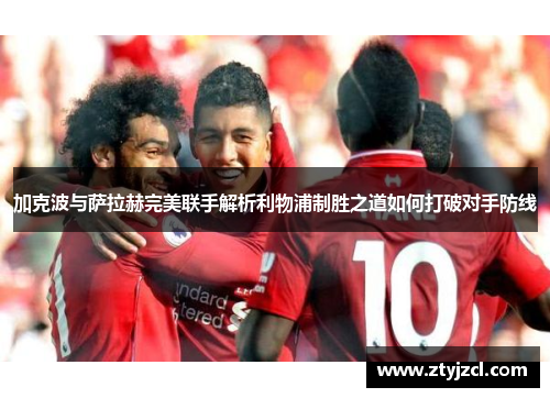 加克波与萨拉赫完美联手解析利物浦制胜之道如何打破对手防线