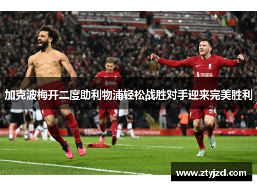 加克波梅开二度助利物浦轻松战胜对手迎来完美胜利