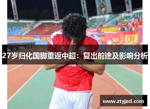 27岁归化国脚重返中超：复出前途及影响分析