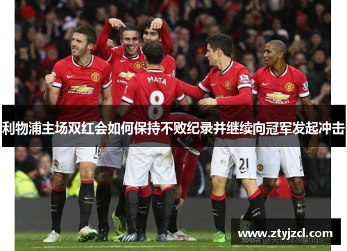 利物浦主场双红会如何保持不败纪录并继续向冠军发起冲击