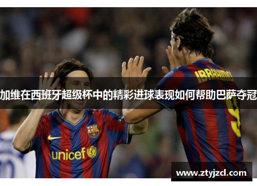 加维在西班牙超级杯中的精彩进球表现如何帮助巴萨夺冠