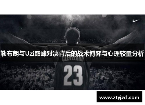 勒布朗与Uzi巅峰对决背后的战术博弈与心理较量分析
