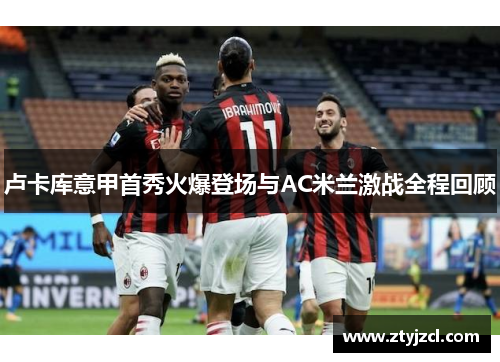 卢卡库意甲首秀火爆登场与AC米兰激战全程回顾 卢卡库意甲首秀火爆登场与AC米兰激战全程回顾