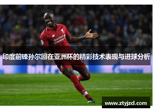 印度前锋孙尔回在亚洲杯的精彩技术表现与进球分析