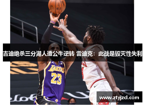 吉迪绝杀三分湖人遭公牛逆转 雷迪克：此战是毁灭性失利