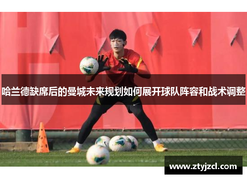 哈兰德缺席后的曼城未来规划如何展开球队阵容和战术调整