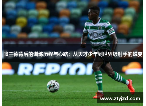 哈兰德背后的训练历程与心路：从天才少年到世界级射手的蜕变