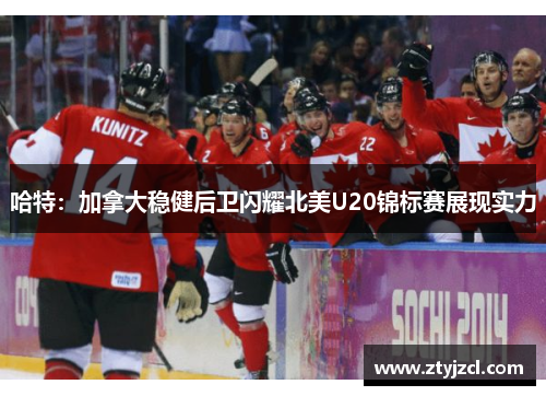 哈特：加拿大稳健后卫闪耀北美U20锦标赛展现实力