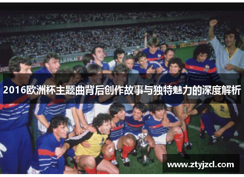 2016欧洲杯主题曲背后创作故事与独特魅力的深度解析