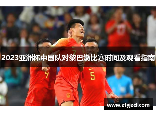 2023亚洲杯中国队对黎巴嫩比赛时间及观看指南