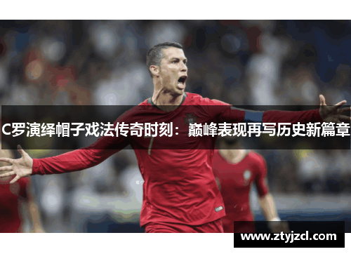 C罗演绎帽子戏法传奇时刻：巅峰表现再写历史新篇章