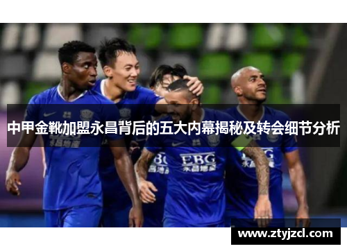 中甲金靴加盟永昌背后的五大内幕揭秘及转会细节分析 中甲金靴加盟永昌背后的五大内幕揭秘及转会细节分析