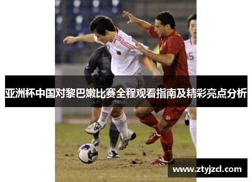 亚洲杯中国对黎巴嫩比赛全程观看指南及精彩亮点分析