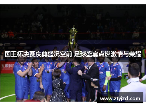 国王杯决赛庆典盛况空前 足球盛宴点燃激情与荣耀