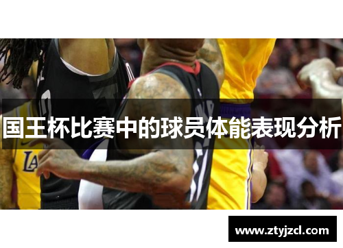 国王杯比赛中的球员体能表现分析 国王杯比赛中的球员体能表现分析